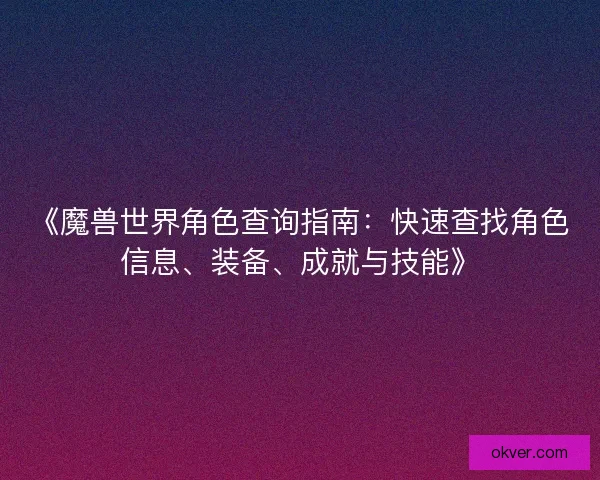 《魔兽世界角色查询指南：快速查找角色信息、装备、成就与技能》