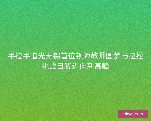 手拉手追光无锡首位视障教师圆梦马拉松挑战自我迈向新高峰