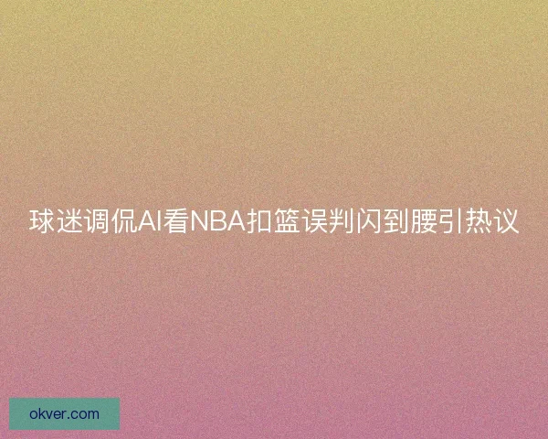 球迷调侃AI看NBA扣篮误判闪到腰引热议 球迷调侃AI看NBA扣篮误判闪到腰引热议