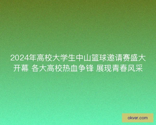 2024年高校大学生中山篮球邀请赛盛大开幕 各大高校热血争锋 展现青春风采 2024年高校大学生中山篮球邀请赛盛大开幕 各大高校热血争锋 展现青春风采