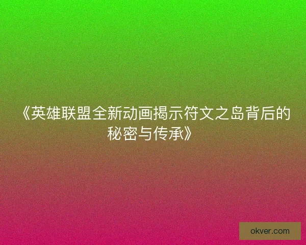 《英雄联盟全新动画揭示符文之岛背后的秘密与传承》 《英雄联盟全新动画揭示符文之岛背后的秘密与传承》