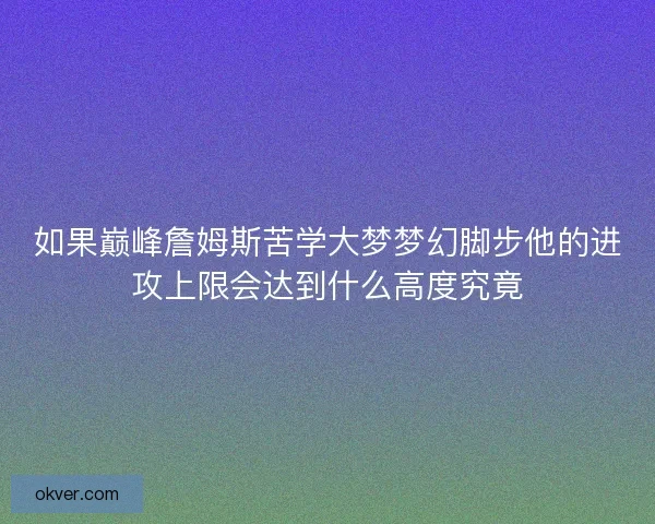 如果巅峰詹姆斯苦学大梦梦幻脚步他的进攻上限会达到什么高度究竟