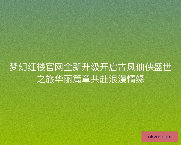 梦幻红楼官网全新升级开启古风仙侠盛世之旅华丽篇章共赴浪漫情缘