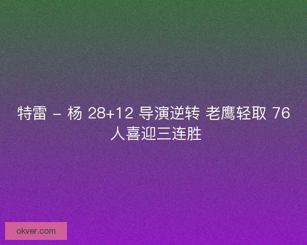 特雷 - 杨 28+12 导演逆转 老鹰轻取 76 人喜迎三连胜