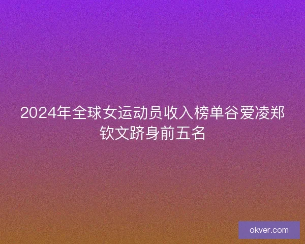 2024年全球女运动员收入榜单谷爱凌郑钦文跻身前五名