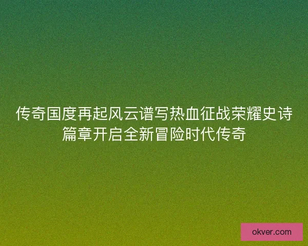传奇国度再起风云谱写热血征战荣耀史诗篇章开启全新冒险时代传奇
