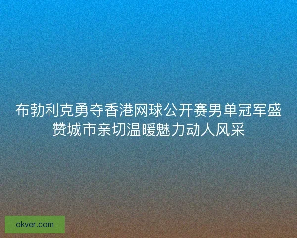 布勃利克勇夺香港网球公开赛男单冠军盛赞城市亲切温暖魅力动人风采