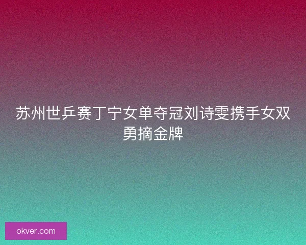 苏州世乒赛丁宁女单夺冠刘诗雯携手女双勇摘金牌