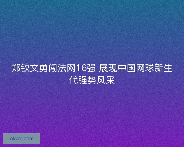 郑钦文勇闯法网16强 展现中国网球新生代强势风采