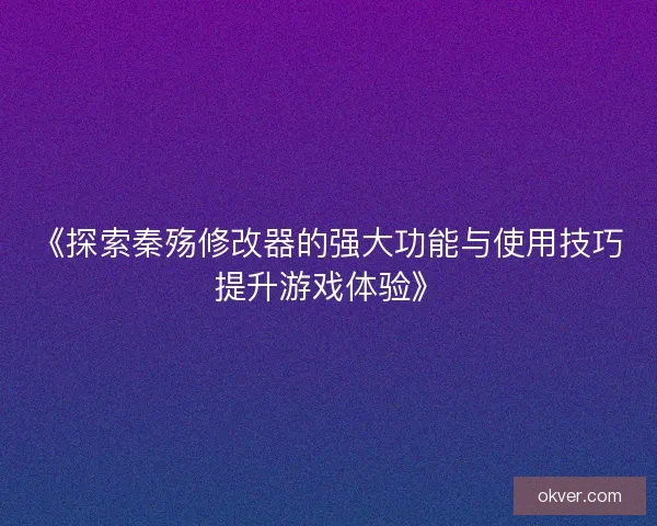 《探索秦殇修改器的强大功能与使用技巧提升游戏体验》