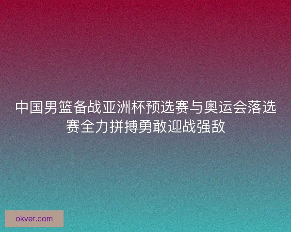 中国男篮备战亚洲杯预选赛与奥运会落选赛全力拼搏勇敢迎战强敌