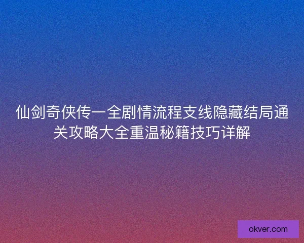 仙剑奇侠传一全剧情流程支线隐藏结局通关攻略大全重温秘籍技巧详解