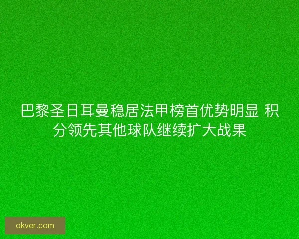 巴黎圣日耳曼稳居法甲榜首优势明显 积分领先其他球队继续扩大战果