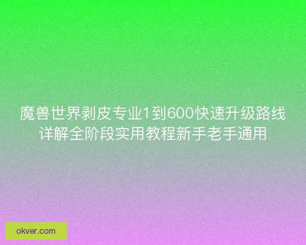 魔兽世界剥皮专业1到600快速升级路线详解全阶段实用教程新手老手通用