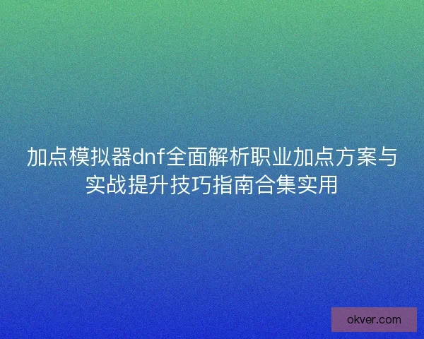 加点模拟器dnf全面解析职业加点方案与实战提升技巧指南合集实用 加点模拟器dnf全面解析职业加点方案与实战提升技巧指南合集实用