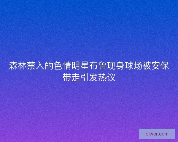 森林禁入的色情明星布鲁现身球场被安保带走引发热议