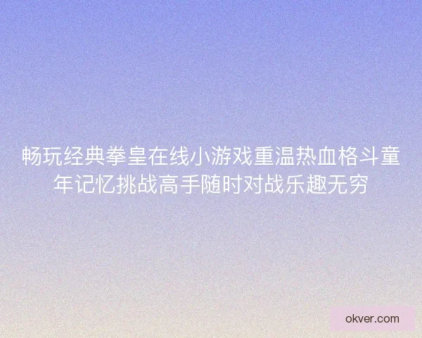 畅玩经典拳皇在线小游戏重温热血格斗童年记忆挑战高手随时对战乐趣无穷