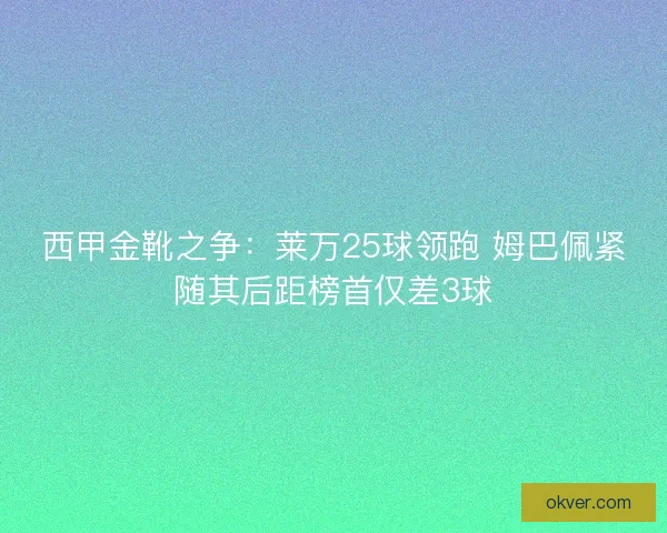 西甲金靴之争:莱万25球领跑 姆巴佩紧随其后距榜首仅差3球 西甲金靴之争:莱万25球领跑 姆巴佩紧随其后距榜首仅差3球