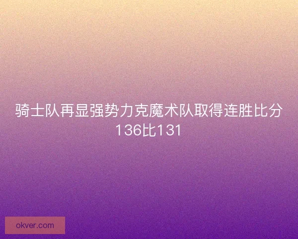 骑士队再显强势力克魔术队取得连胜比分136比131 骑士队再显强势力克魔术队取得连胜比分136比131