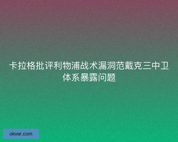 卡拉格批评利物浦战术漏洞范戴克三中卫体系暴露问题 卡拉格批评利物浦战术漏洞范戴克三中卫体系暴露问题