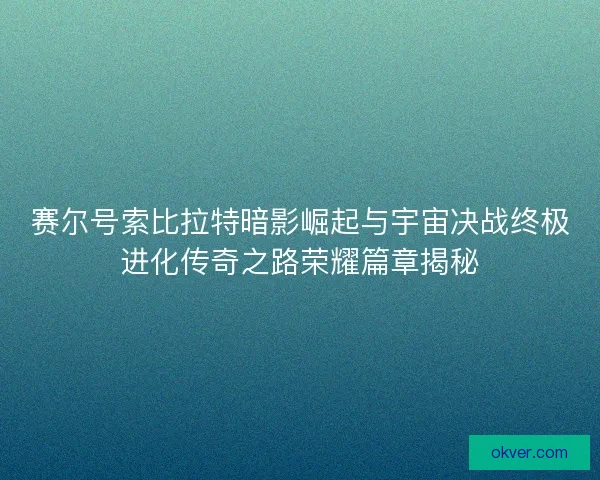 赛尔号索比拉特暗影崛起与宇宙决战终极进化传奇之路荣耀篇章揭秘 赛尔号索比拉特暗影崛起与宇宙决战终极进化传奇之路荣耀篇章揭秘
