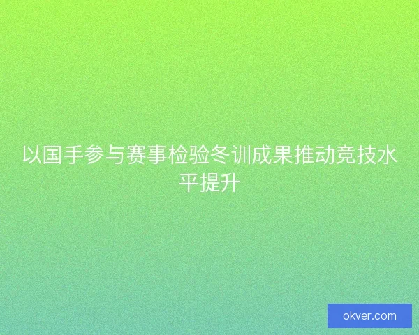 以国手参与赛事检验冬训成果推动竞技水平提升