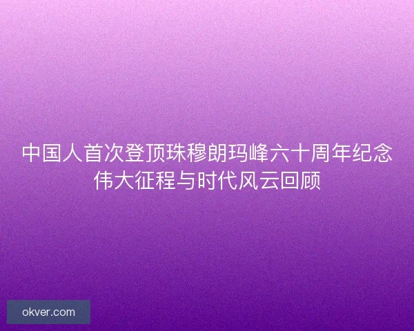 中国人首次登顶珠穆朗玛峰六十周年纪念伟大征程与时代风云回顾