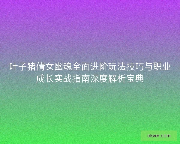 叶子猪倩女幽魂全面进阶玩法技巧与职业成长实战指南深度解析宝典