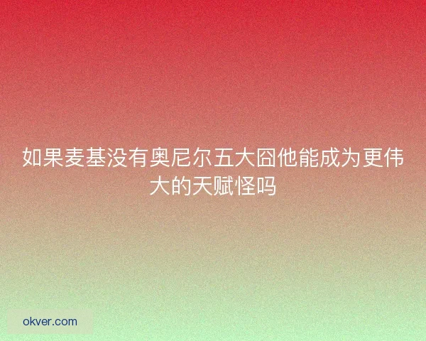 如果麦基没有奥尼尔五大囧他能成为更伟大的天赋怪吗