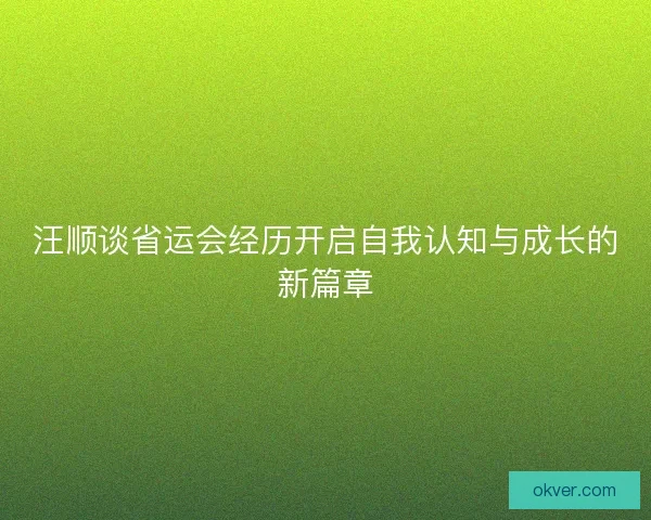 汪顺谈省运会经历开启自我认知与成长的新篇章