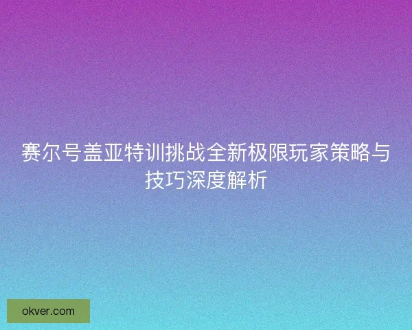 赛尔号盖亚特训挑战全新极限玩家策略与技巧深度解析