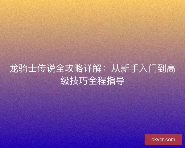 龙骑士传说全攻略详解：从新手入门到高级技巧全程指导
