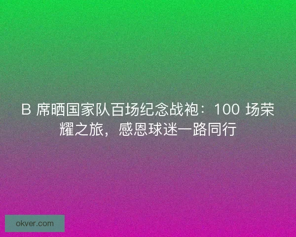 B 席晒国家队百场纪念战袍：100 场荣耀之旅，感恩球迷一路同行