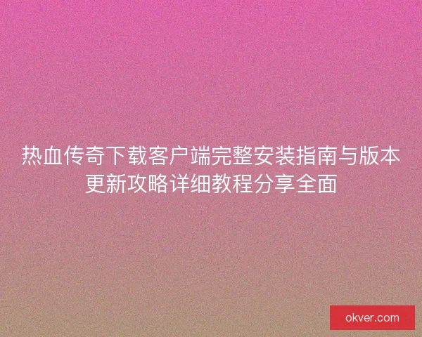热血传奇下载客户端完整安装指南与版本更新攻略详细教程分享全面 热血传奇下载客户端完整安装指南与版本更新攻略详细教程分享全面