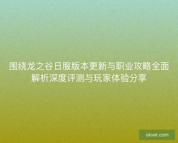 围绕龙之谷日服版本更新与职业攻略全面解析深度评测与玩家体验分享 围绕龙之谷日服版本更新与职业攻略全面解析深度评测与玩家体验分享